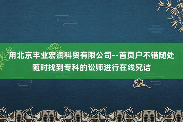 用北京丰业宏润科贸有限公司--首页户不错随处随时找到专科的讼师进行在线究诘
