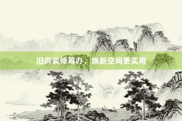旧房装修筹办，焕新空间更实用
